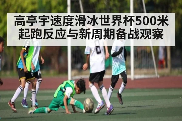 高亭宇速度滑冰世界杯500米起跑反应与新周期备战观察