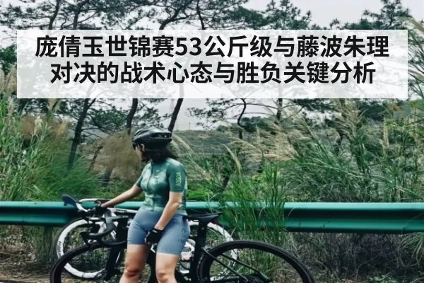 庞倩玉世锦赛53公斤级与藤波朱理对决的战术心态与胜负关键分析