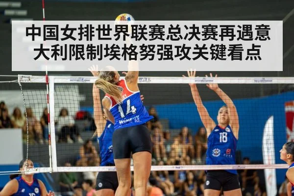 中国女排世界联赛总决赛再遇意大利限制埃格努强攻关键看点