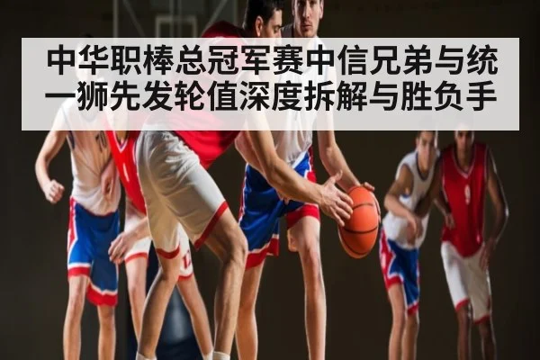 中华职棒总冠军赛中信兄弟与统一狮先发轮值深度拆解与胜负手