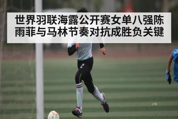 世界羽联海露公开赛女单八强陈雨菲与马林节奏对抗成胜负关键