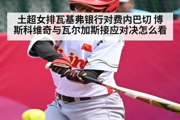 土超女排瓦基弗银行对费内巴切 博斯科维奇与瓦尔加斯接应对决怎么看