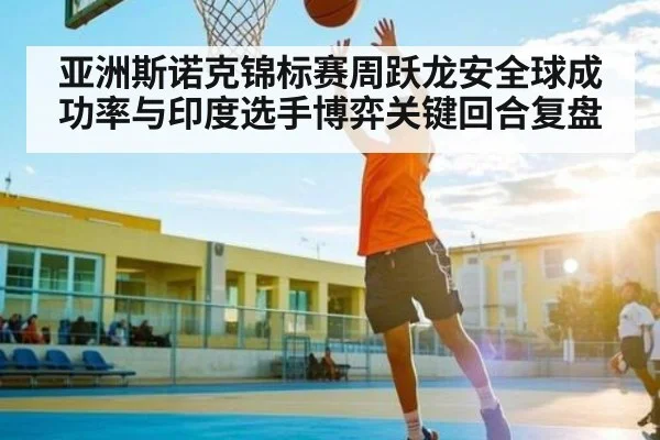 亚洲斯诺克锦标赛周跃龙安全球成功率与印度选手博弈关键回合复盘